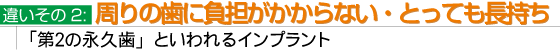 違いその２：周りの歯に負担がかからない・とっても長持ち